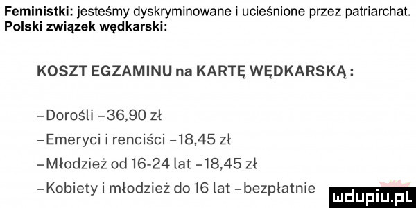 feministki jesteśmy dyskryminowane i ucieśnione przez patriarchal. polski związek wędkarski koszt egzaminu na kartę wędkarska dorośli       zł emeryci i renciści       zł miodziez od       lat       zł kob ety mlodziez do    at bezpiatme