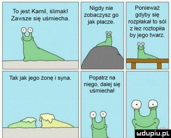 to jest kamil ślimak                  zawsze   sm eda jak płacze. rozpłakał lo sól   łez roztopiła by jego twarz. tak jak jego żonę i syna. popatrz na niego dalej się uśmiecha