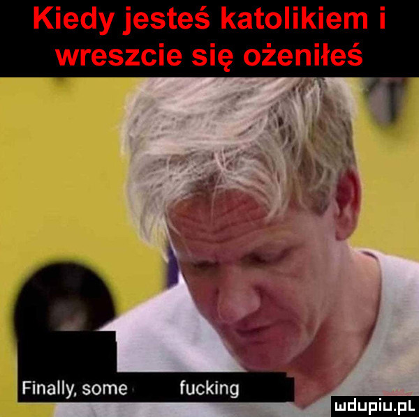 kiedy jesteś katolikiem i wreszcie się ożeniłeś u k finalny some fucking ludu iu. l