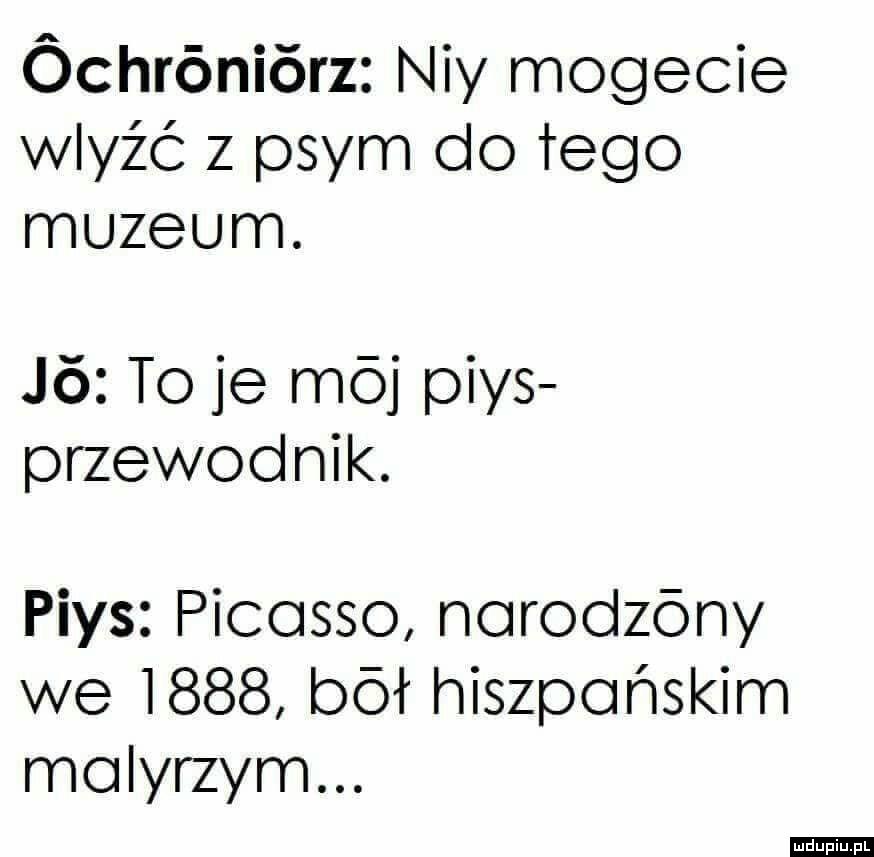 óchróniórz ney mofecie wleźć z prym do tego muzeum. j  to je mój pias przewodnik. pias picasso norodzóny we      bał hiszpańskim molyrzym