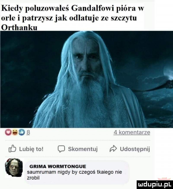 kiedy poluzm aleś gandalfowi pióra w orle i patrzy sz jak odlatuje ze szczytu orthanku  mm w luhlglo skuje nru udo zmpnu glima wormtdngue saumrumam nigdy by czegoś tkanego me zrobil