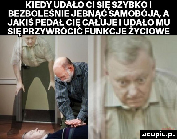 kiedy udało ci się szybko i bezboleśnie jebiąc samobója a jakiś pedał cię całuje i udało mu się przywrócic funkcje życiowe ludu iu. l