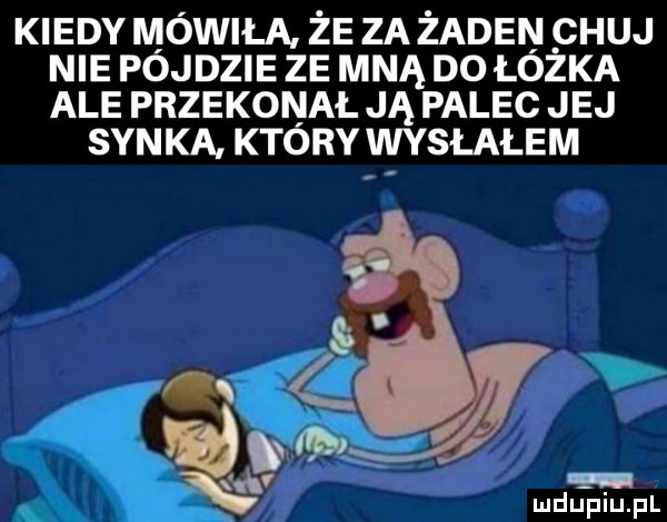 kiedy mówiła że za żaden chuj nie pójdzie ze mną do łóżka ale przekonał ją palec jej synka. który wysłałem as ł h   mduplu pl