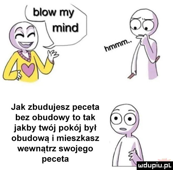 jak zbudujesz peceta bez obudowy to tak   jakby twój pokój był obudową i mieszkasz wewnątrz swojego peceta