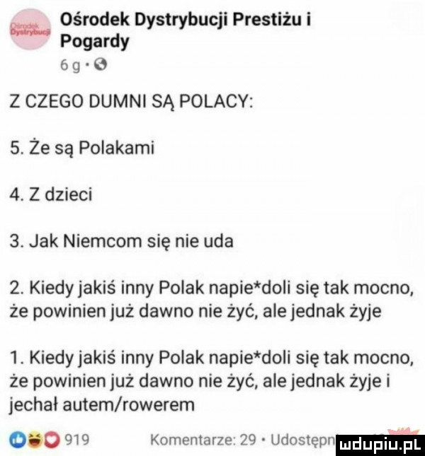 ośrodek dystrybucji prestiżu i pogardy   g   z czego dumni są polacy   ze są polakami   z dzieci   jak niemcom się nie uda   kiedy jakiś inny polak napie do i się tak mocno że powinien już dawno nie żyć ale jednak żyje  . kiedy jakiś inny polak napie do i się tak mocno że powinien już dawno nie żyć ale jednak żyje i jechał autem rowerem         komentarze    udostepnm