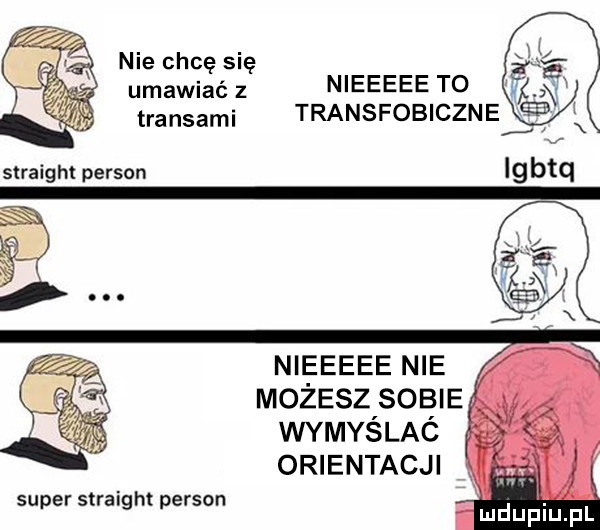 nie chcę się umawiasz nieeeee to. transami transfobiczne nieeeee nie możesz sobie wymyślaó orientacji  . abakankami super straight person