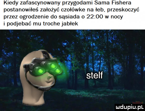 kiedy zafascynowany przygodami sama fishera postanowiłeś założyć czołówce na łeb przeskoczyć przez ogrodzenie do sąsiada o       w nocy i podjebać mu troche jasiek