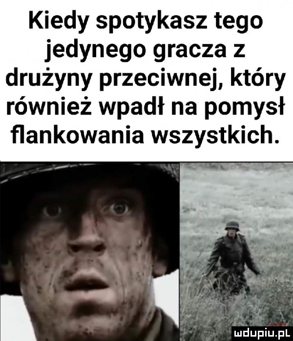 kiedy spotykasz tego jedynego gracza z drużyny przeciwnej który również wpadł na pomysł flankowania wszystkich. a   iupiu pl