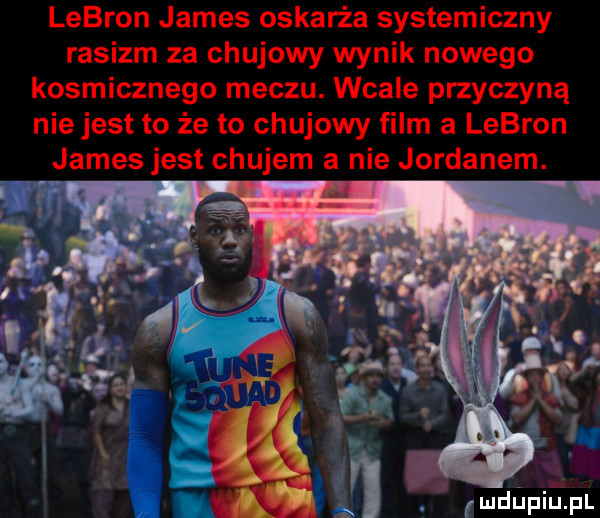 lebron james oskarża systemiczny rasizm za chujowy wynik nowego kosmicznego meczu. wcale przyczyną nie jest to że to chujowy film a lebron james jest chujem a nie jordanem