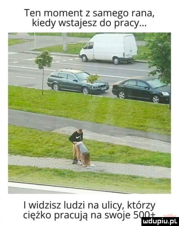 ten moment z samego rana kiedy wstajesz do pracy. iw doisz ludzi na ulicy. którzy ciężko pracują na swoje   i iupiu pl