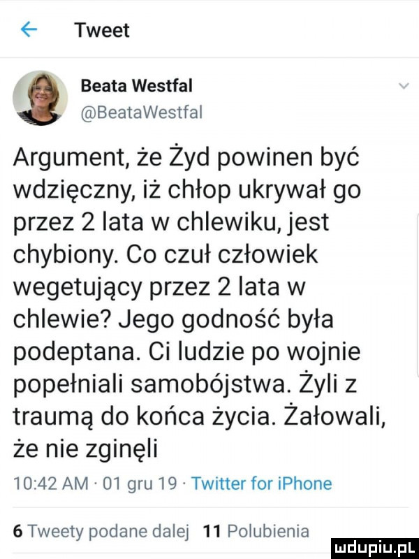 tweet beata westfal beatawestfai argument że żyd powinen być wdzięczny iż chłop ukrywał go przez zlata w chlewiku jest chybiony. co czuł człowiek wegetujący przez   lata w chlewie jego godność była podeptane. ci ludzie po wojnie popełniali samobójstwa. żyli z trauma do końca życia. żałowali że nie zginęli       am    gru    twiner for iphone   tweety podane dalej    polubienia