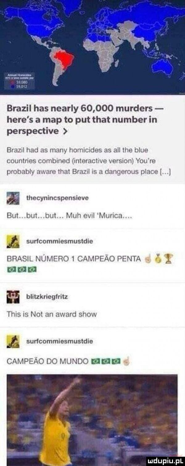 brazil has nearly        murders here s a map to pat trat number in perspective bratul hdd as many homicides as all he blue countries combined lmerachve vermon y-u re probably awale ihal grazu is a dangerous place lhecynincspensieve but but but mch ew manca. suńcammiesmustdic brasil numeru   campeao pinta g ł mmm blitzkrioglrilz tais is not an award show. suńcommlesmustdle campeao do mendo nin