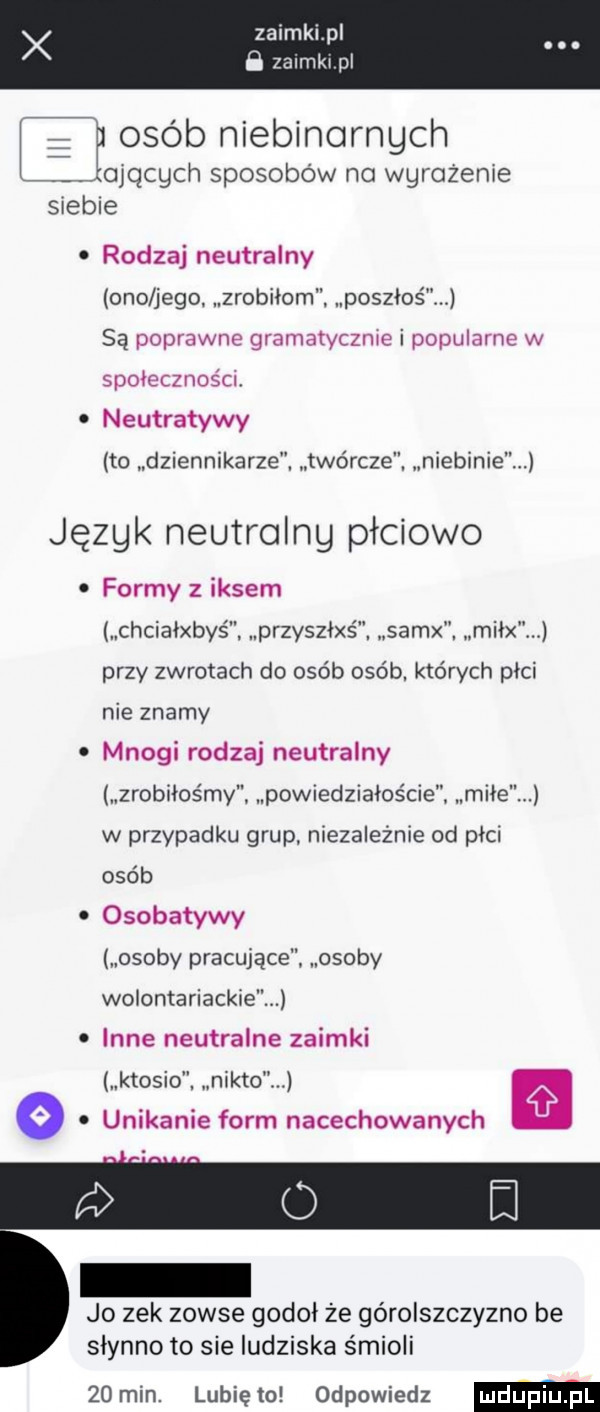 zaimki pl zalmkl pl e osób niebinomgch ajchch sposobów na wdrożenie siebie rodzaj neutralny ono jego zrobiłorn. poszloś są poprawne gramatycznie i popularne w spolecznośa neutratywy to dziennikarze twórcze niebanie język neutralny płciowo. formy iksem chcialxbyś. przyszlxś. samx. milx przy zwrotach do osób osób. których plci nie znamy mnogi rodzaj neutralny zrobiłyśmy powiedzialoście miłe w przypadku grup. niezależnie od płci osób osobatywy osoby pracujące osoby wolontariackie inne neutralne zaimki ktosio. nikko o   unikanie form nacechowanych jo zek zowie gogol że góralszczyzno be slynno to sie ludziska s mieli   min. lubiewo odpowiedz