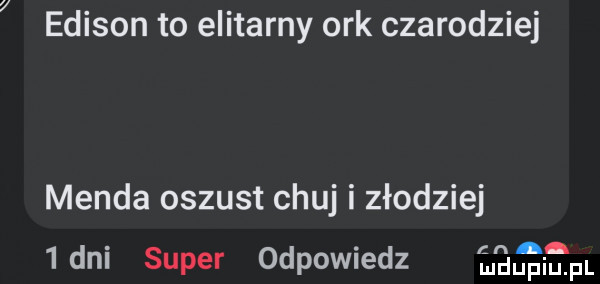 edison to elitarny ork czarodziej menda oszust chuj i złodziej  dni super odpowiedz lagen