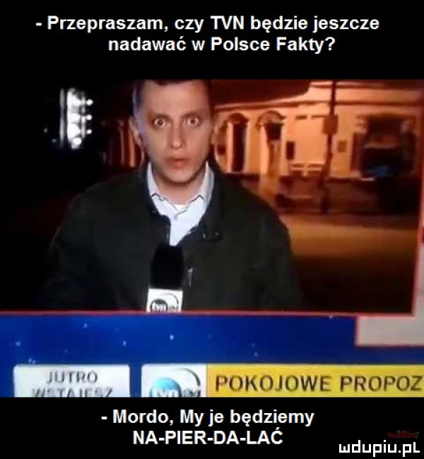 przepraszam czy tvn będzie jeszcze nadawać w polsce fakty   ham mar propoz mordo myje będziemy na fibr da lac mam pl