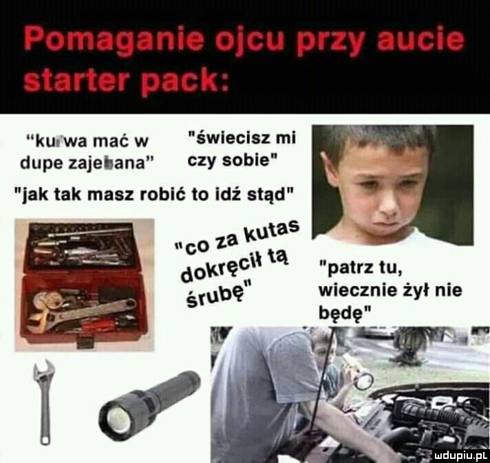 pomaganie ojcu przy aucie starter peck ku wa mać w świecisz mi dupe zajebana czy sobie idk tak masz robić to idż stąd patrz tu wiecznie żył nie