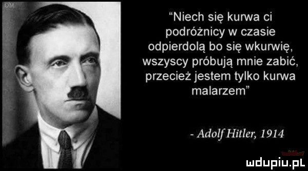 w g niech się kurwa ci podróżnicy w czasie odpierdolą bo się wkurwię wszyscy próbują mnie zabić przecież jestem tylko kanna malarzem arial hitler