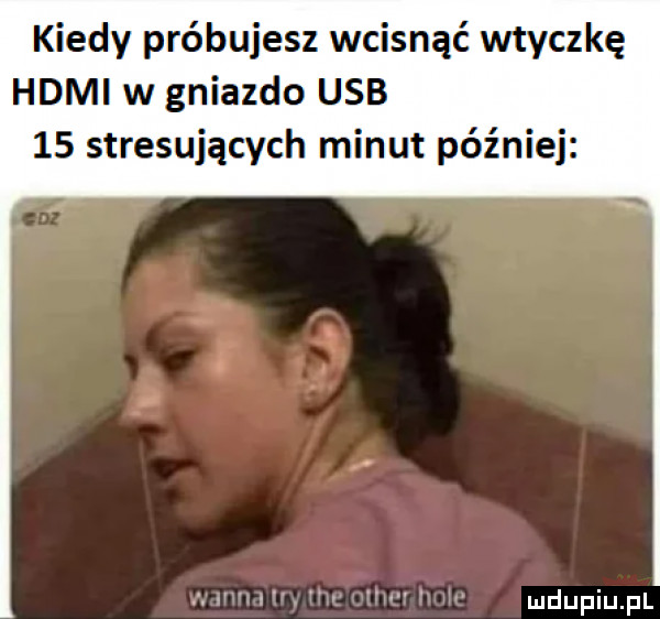 kiedy próbujesz wcisnąć wtyczkę hdmi w gniazdo usb    stresujących minut później i