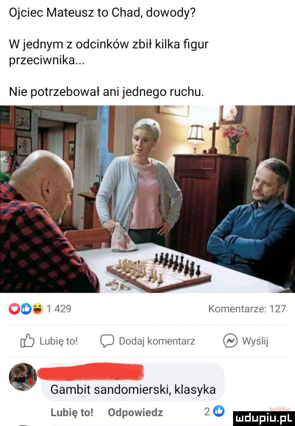 ojciec mateusz to chad dowody wrednym z odcinków zbii kilka figur przeciwnika. nie potrzebował ani jednego ruchu. di i     kominiarze     lubiętoi o dodaj komentarz was lu q gambit sandomierski klasyka lubię to odpowiedz