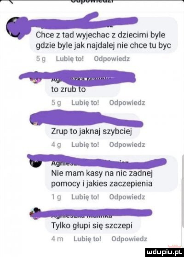 r x wydm. chce ted wyjechac z dziecimi byle gdzie byleiak najdalej nie chce tu byc   g lubię to odpowiedz to zm lo  g lubięlo odpowiedz złup tojaknaj szybciej ag lubięlo odpowiedz nie mam kasy na nic zadnej pomocy i jakies zaczepienia   g lubię   odpowiedz tylko glupi się szczepi   m lubię to odpowiedz