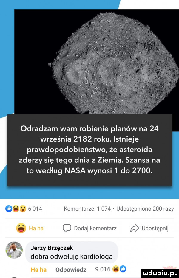 odradzam wam robienie planów na    września      roku. istnieje prawdopodobieństwo że asteroida zderzy się tego dnia z ziemią. szansa na to według nasa wynosi   do     . komemame i u   udomęmom     razy. q dadaj i nmsmarz ud jerzy brzęczek dobra odwojuję kardiologa l odpowiedz