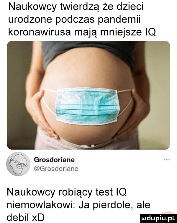 naukowcy twierdzą że dzieci urodzone podczas pandemii koronawirusa mają mniejsze iq grosdoriane grosdoriane naukowcy robiący test iq niemowlakowi ja pierdole ale debil xd