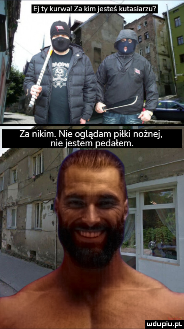 ej ty kurwa za kim jesteś kutasiarzu. abakankami sci za nikim. nie oglądam piłki nożnej. niełegcem pedałem. abakankami