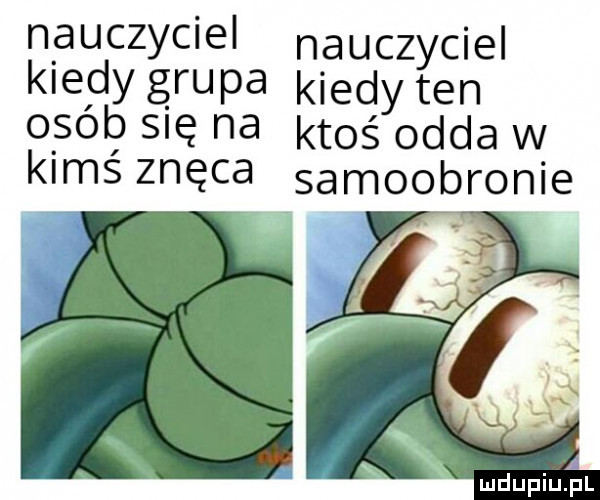 nauczyciel nauczyciel kiedy gru pa kiedy ten osób się na ktoś odda w kimś znęca samoobronie