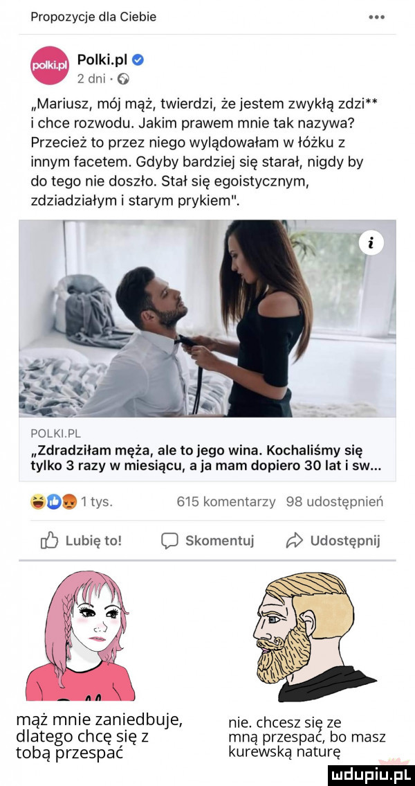 propozycje dla ciebie. polki pio   dni   mariusz mój mąż twierdzi że jestem zwykłą zdzim ichce rozwodu. jakim prawem mnie tak nazywa przecież to przez niego wylądowałam w łóżku z innym facetem. gdyby bardziej się starał nigdy by do tego nie doszło. stał się egoistycznym zdziadziałym i starym prykiem. polk pl zdradziłam męża ale to jego wina. kochaliśmy się tylko   razy w miesiącu aja mam dopiero    lat i sw. o i tys.     komentarzy    udostępnien lubię to c skomentuj udostępnij mąż mnie zaniedbuje nie. chcesz się ze dlatego chcę się z mną przespac bo masz tobą przespać kurewską naturę