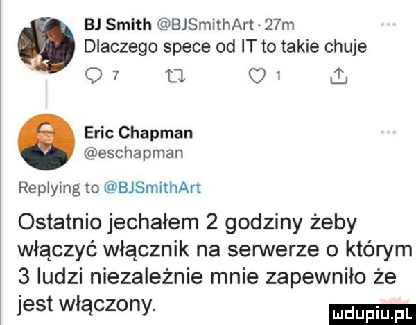 bj smith bjsmithan   m dlaczego spece od it to takie chuje gov d.    a eric chapman eschapman replying to bjsmithart ostatnio jechałem   godziny żeby włączyć włącznik na serwerze o którym   ludzi niezależnie mnie zapewniło że jest włączony