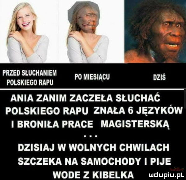 przed sluchaniem polskiego refu p  miesiącu dziś ania zanim zaczęła słuchać. polskiego rapu znała   języków broniła prace magisterską dzisiaj w wolnych chwilach szczeka na samochody i pije wode z kibelka udupiu p