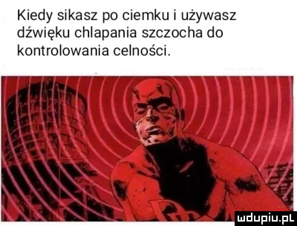 kiedy sikasz po ciemku i używasz dźwięku chlapania szczecha do kontrolowania celności