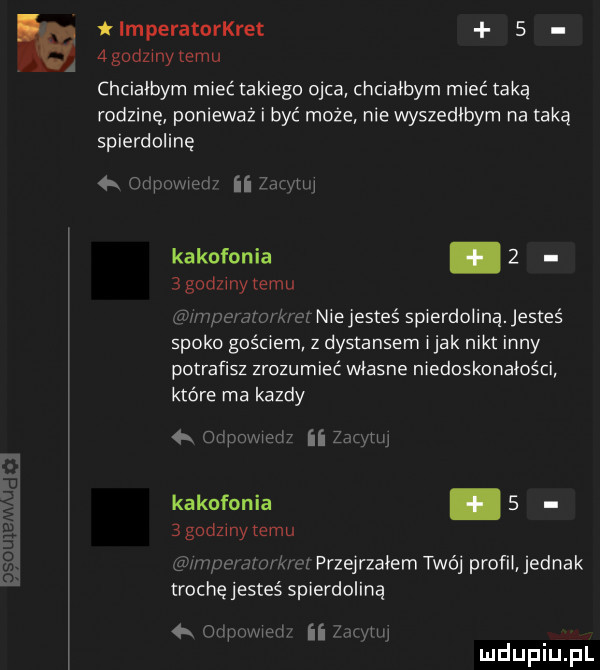 imperatorkret  . agodzinytemu chcialbym mieć takiego ojca chciałbym mieć taką rodzinę ponieważ i być może niewyszedibyrn na taką spierdolinę qt puweu ii kakofonia.    godzmytemu m skarm kier niejesteś spierdolona. jesteś spoko gościem z dystansem imak nikt inny potraﬁsz zrozumieć własne niedoskonałości które ma kazdy otipowierir ii z kakofon ia.    godzmytemu mi gar www mm i przejrzałem twój profit jednak trochę jesteś spierdoloną  x inpwm ui ii m