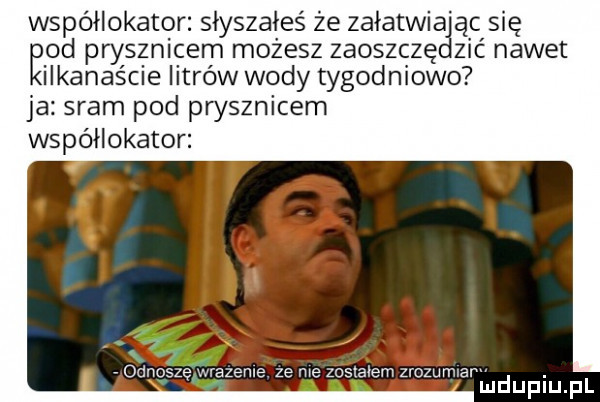 współlokator słyszałeś że załatwia ąc się ęod prysznicem możesz złoszczę zić nawet ilkanaście litrów wody tygodniowo ja sram pod prysznicem współlokator v oanoszewazeme. ze me zostalem zrozumyarw