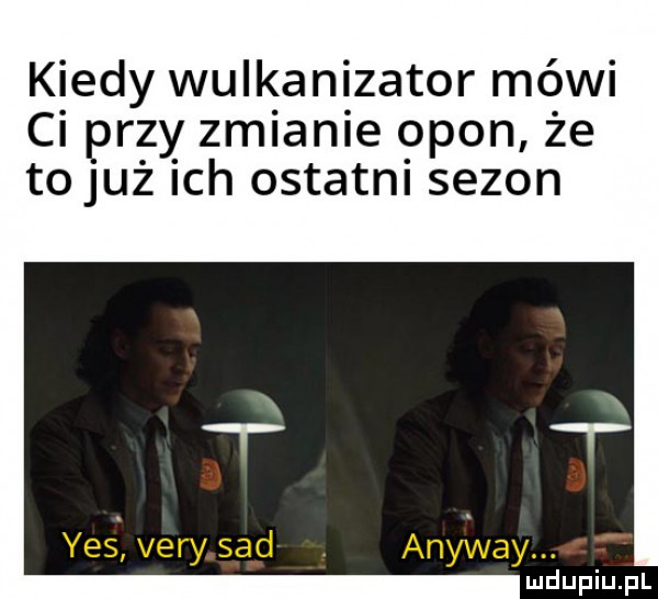 kiedy wulkanizator mówi ci pr zy zmianie peon że to już ich ostatni sezon