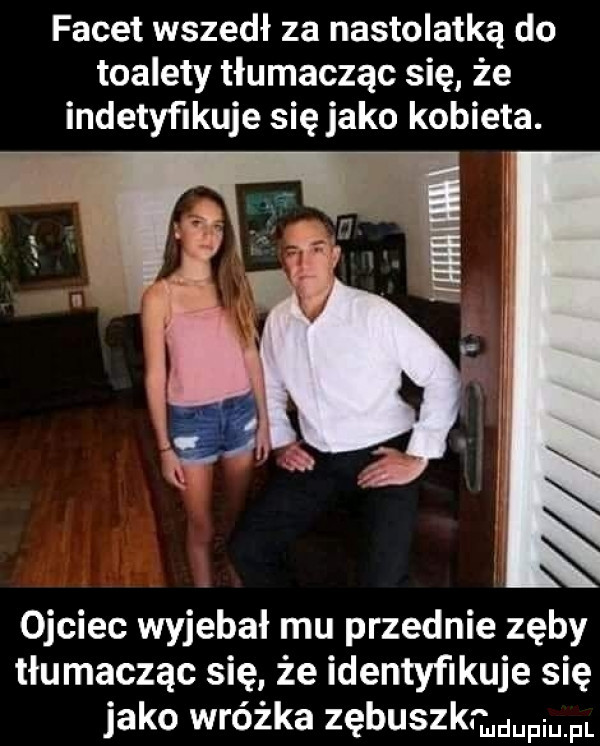 facet wszedł za nastolatką do toalety tłumacząc się że indetyﬁkuje się jako kobieta. ojciec wyjebał mu przednie zęby tłumacząc się że identyfikuje się jako wróżka zębuszkrgmpmfl