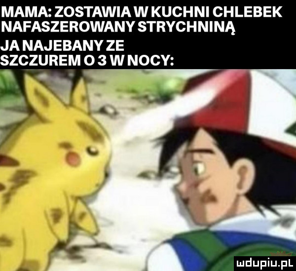 mama zostawia w kuchni chlebek nafaszerowany strychniną ja najebany ze szczurem o   w nocy