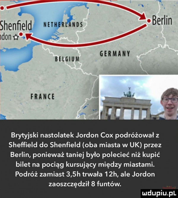 siewa bercin idonń. belgiem germany muc f brytyjski nastolatek jordan cox podróżował z sheffield do sheffield oba miasta w uk przez berlin ponieważ taniej bylo polecieć niż kupić bilet na pociąg kursujący między miastami. podróż zamiast    h trwała   h ale jordan zaoszczędził   funtów