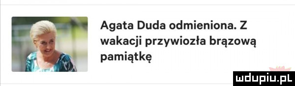 agata duda odmieniona. z wakacji przywiozła brązową pamiątkę
