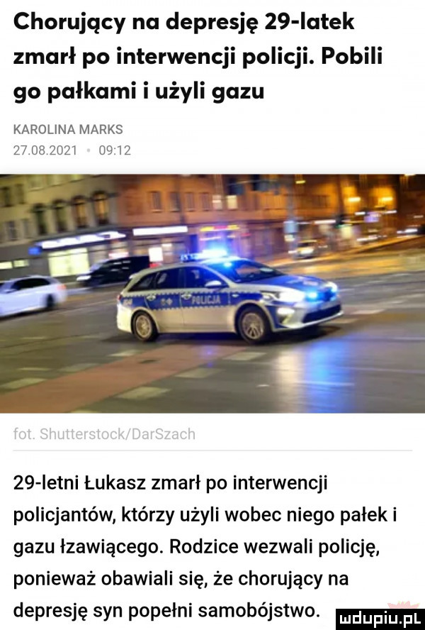 chorujący na depresję    iatek zmarł po interwencji policji. pobili go pułkami i użyli gazu karolina marks                    letni łukasz zmarł po interwencji policjantów którzy użyli wobec niego pałek i gazu łzawiącego. rodzice wezwali policję ponieważ obawiali się że chorujący na depresję syn popełni samobójstwo