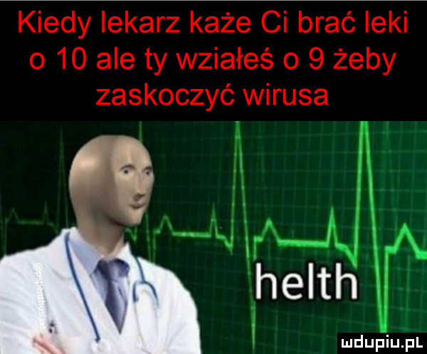 kiedy lekarz każe ci brać leki o    ale ty wsiałeś o   żeby zaskoczyć wirusa mdupiu i l
