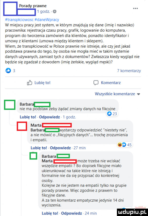 porady prawne.   godz e mranspmowosc danevaacy w miejscu pracy jest system w którym znajdura się dane imie i naziinslio pracownik e rejestracja aasir pracy grafik. logowanie do komputera program do tworzenia zamówień dla klientów ponadto ideritylikator i umowy z klientami umowa między klienie sklepem. hem. ze transplciowos ć w polsce prawnie nie istnieje ale ayiestjakas podstawa prawna do tego by osoba nie mogla mieć w takim systemie danieli używanych zamiast tych z doleimentow zwlaszcza kiedy wygląd nie bedzie sie zgadzal z dowodem imię żeńskie. wyglad meski     komentarzy f lubięw o komentarz wszystkie komentarze dłub nie ma staw zeby żądać zmiany danych na fiknńne    lubietol odpowiedz lgodz mam barbar uystaray odpowiedzieć niestety a nie m ić o fikcyjnych danycli. nocne zrozumienia iempatii. abakankami     lublęto odwwledz   mm d barbara marta indze trzeba nie wciskać wszędzie empatii eo dopisek flklzyjne inialo ukienlnltowac na takie które nie ismieją i formalnie nie da się przypisać do konkretnej osoby. kolejne ze nie jestem na empatii iylko na grupie porady prawne. lam c zgodnie z prawem to ﬁkcyjne dane. a la ten knmenlarz empatyczne jedynie    dni wyciszenia lubięw odpowiedz   mm luduplu pl