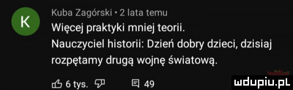 kuba zagórski   lata emu więcej praktyki mniej teorii nauczyciel historii dzień dobry dzieci dzisiaj rozpętamy drugą wojnę światową uć tas.    el