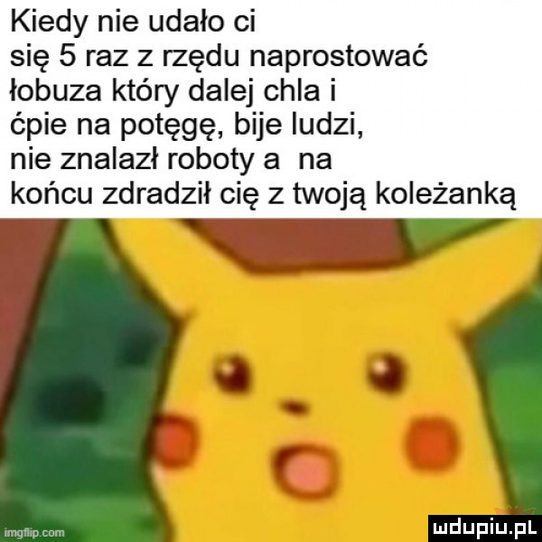 kiedy nie udało ci się   raz z rzędu naprostować łobuza który dalej chla i ćmie na potęgę bije ludzi nie znalazł roboty a na końcu zdradził cię z twoją koleżanką w o