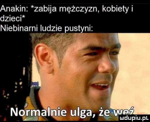anakin zabija mężczyzn kobietki dzieci niebinarni iudziępuęt y-i. nowamme ulga zg wm mdupiupl