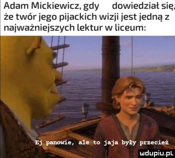 adam mickiewicz gdy dowiedział się że twór jego pijackich wizji jest jedną z najważniejszych lektur w liceum eipanowie ale to jaja były przecież