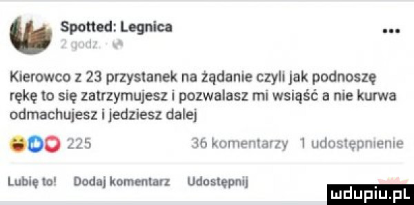 w spotted legnica. abakankami kierowca z    przywianek na żądanie czyli jak podnoszę rękę to się zatrzymujesz i pozwalasz mi wsiąść a nie kurwa odmachujesz jedziesz dale oo        kumemarzy   udostępnienie lubięio doda komentarz udostępni