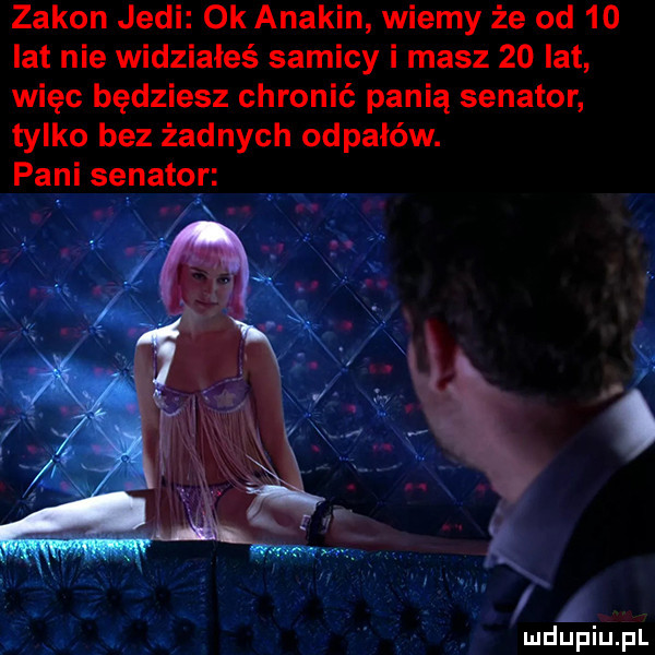 zakon judi ok anakin wiemy że od    lat nie widziałeś samicy i masz    lat więc będziesz chronić panią senator tylko bez żadnych odpałów. pani senator x