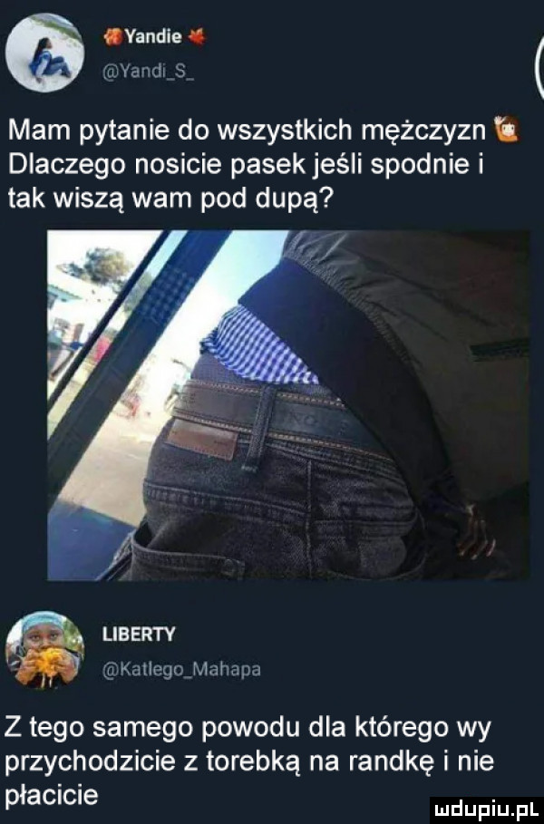 yandie waciidi mam pytanie do wszystkich mężczyzn dlaczego nosicie pasekjeśli spodnie i tak wiszą wam pod dupą liberty kitlpgi mahmud z tego samego powodu dla którego wy przychodzicie z torebką na randkę i nie płacicie ludupiu il