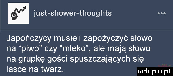 v just shower thou has. q   japończycy musieli zapożyczyć słowo na piwo czy mleko ale mają słowo na grupkę gości spuszczających się iasce na twarz. ludupiu il